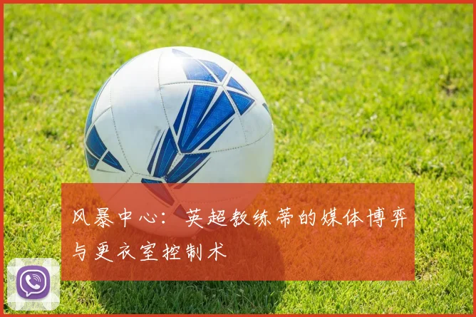 风暴中心：英超教练蒂的媒体博弈与更衣室控制术