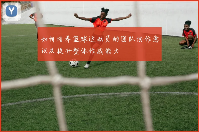如何培养篮球运动员的团队协作意识及提升整体作战能力