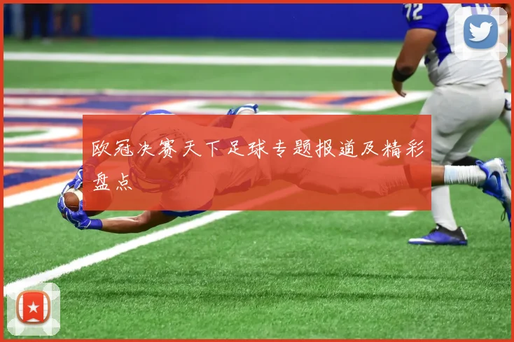 欧冠决赛天下足球专题报道及精彩盘点
