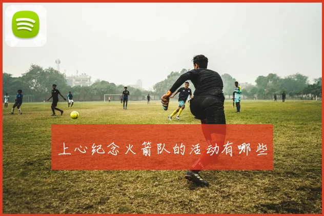 上心纪念火箭队的活动有哪些