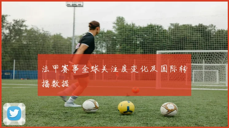 法甲赛事全球关注度变化及国际转播数据