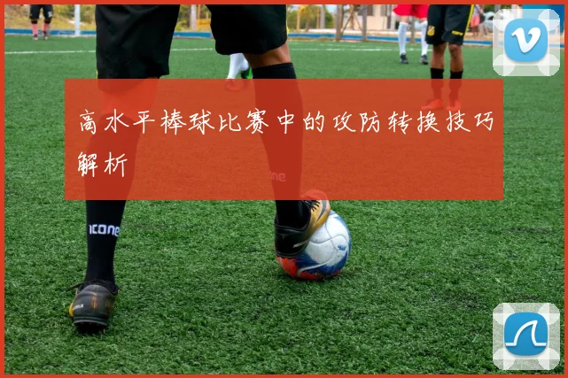 高水平棒球比赛中的攻防转换技巧解析