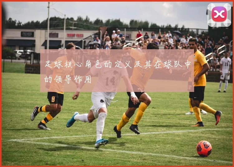 足球核心角色的定义及其在球队中的领导作用