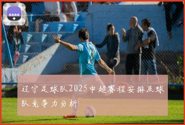 辽宁足球队2025中超赛程安排及球队竞争力分析