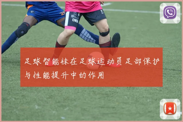 足球智能袜在足球运动员足部保护与性能提升中的作用